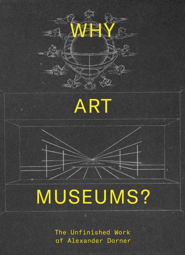 WHY ART MUSEUMS? The Unfinished Work of Alexander Dorner